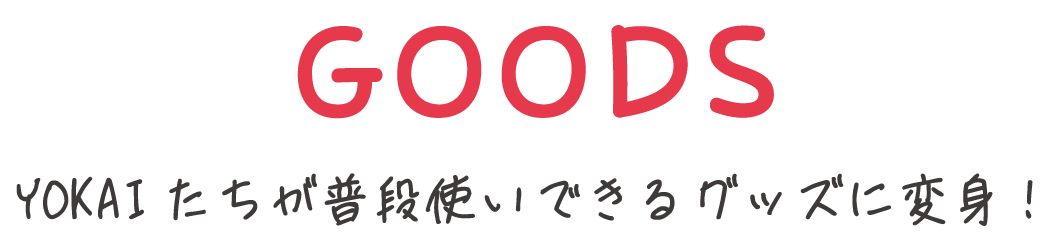 GOODS YOKAIたちが普段使いできるグッズに変身！