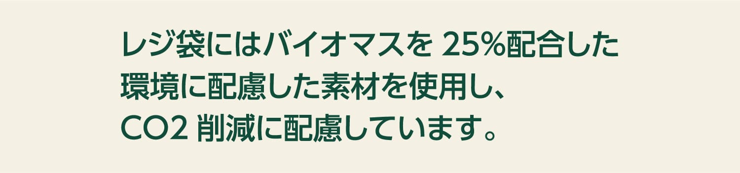 レジ袋にはバイオマスを25％配合した環境に配慮した素材を使用し、CO2削減に配慮しています。