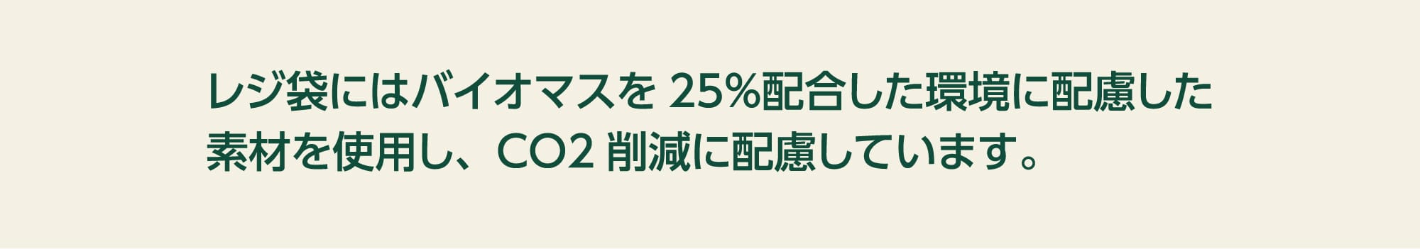 レジ袋にはバイオマスを25％配合した環境に配慮した素材を使用し、CO2削減に配慮しています。