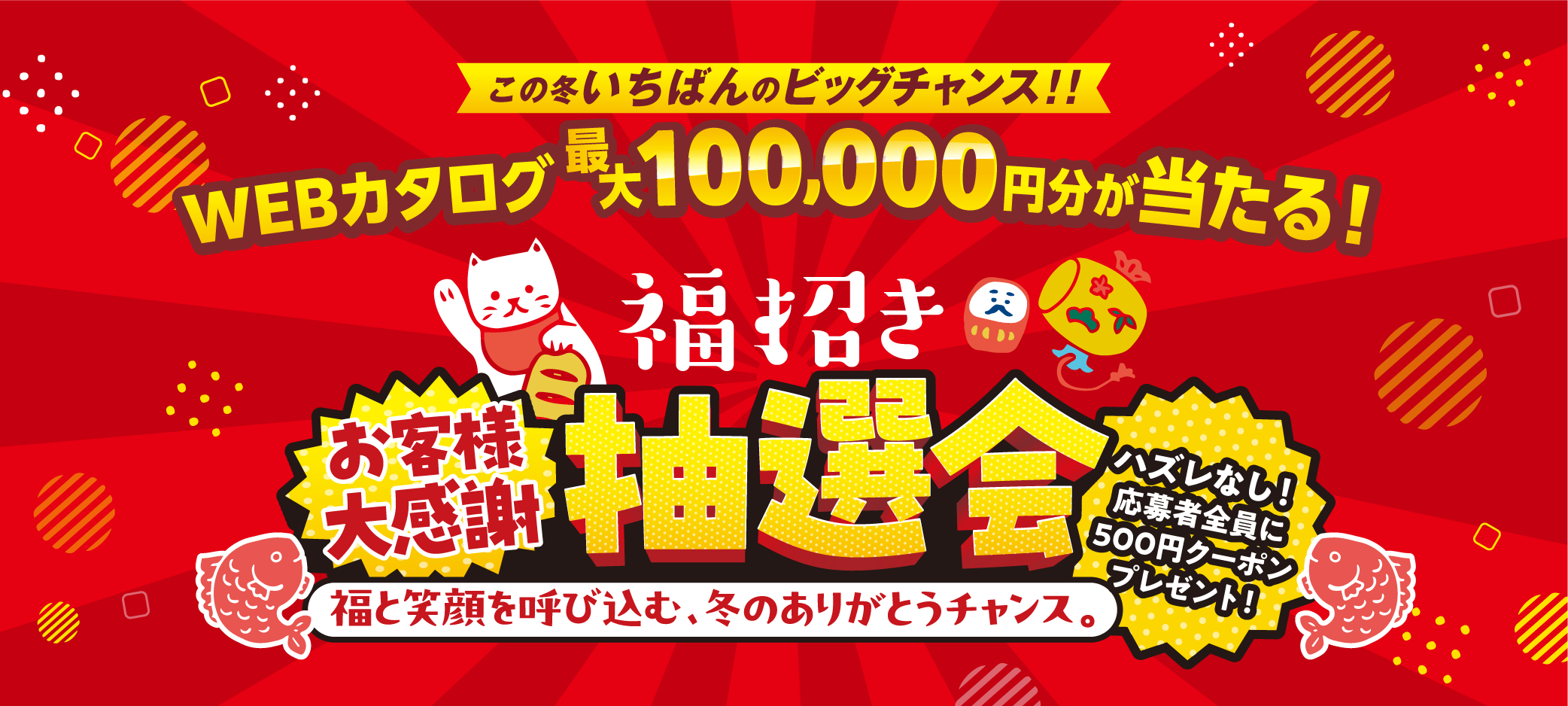 この冬いちばんのビッグチャンス!!WEBカタログ最大100,000円分が当たる！福招きお客様大感謝 抽選会